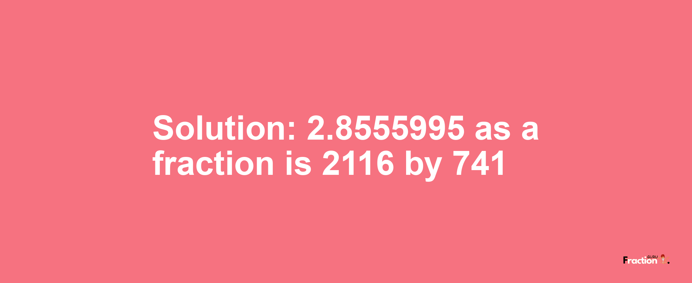 Solution:2.8555995 as a fraction is 2116/741
